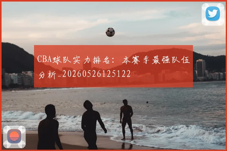 CBA球队实力排名:本赛季最强队伍分析_20260526125122