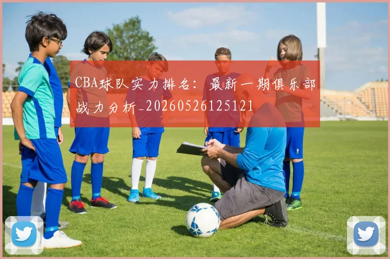 CBA球队实力排名:最新一期俱乐部战力分析_20260526125121