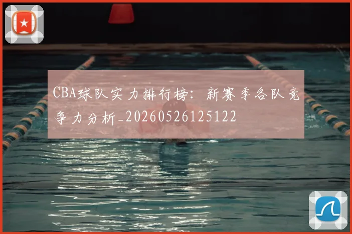 CBA球队实力排行榜:新赛季各队竞争力分析_20260526125122