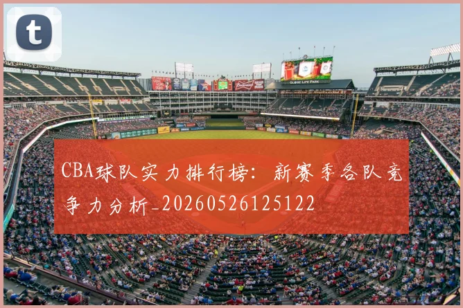 CBA球队实力排行榜:新赛季各队竞争力分析_20260526125122