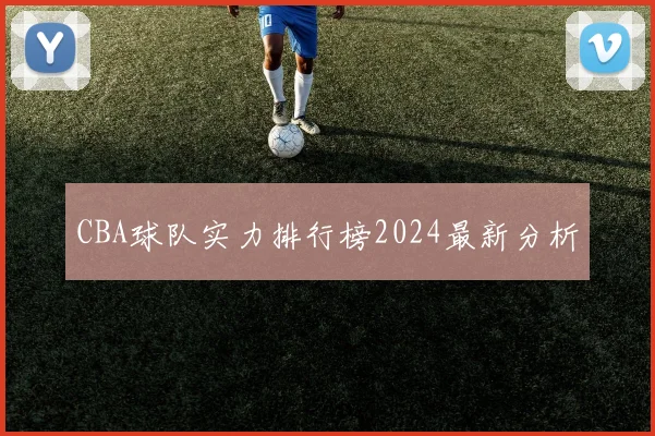 CBA球队实力排行榜2024最新分析